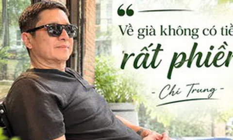 Chí Trung: "Tôi chỉ mong sống khỏe, chết nhanh, ít của để dành, ra đi nhiều người thương nhớ"